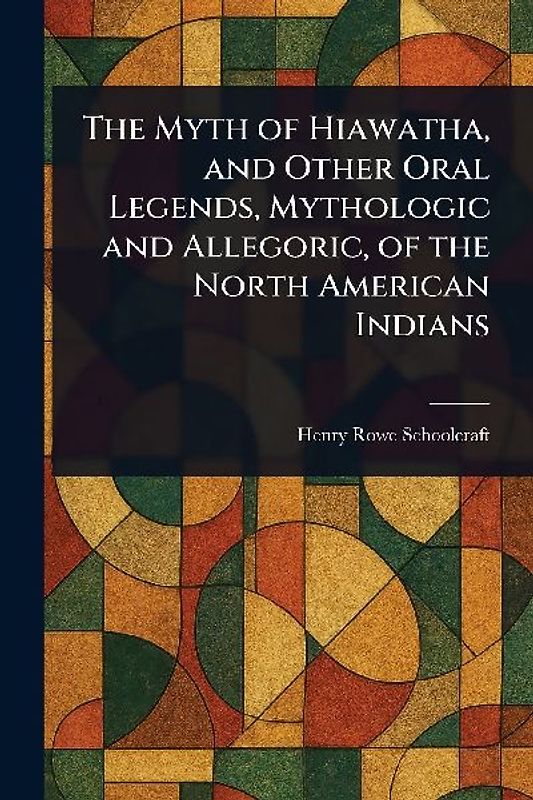 The Myth of Hiawatha, and Other Oral Legends, Mythologic and Allegoric, of the North American Indians