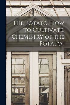 The Potato, How to Cultivate, Chemistry of the Potato .