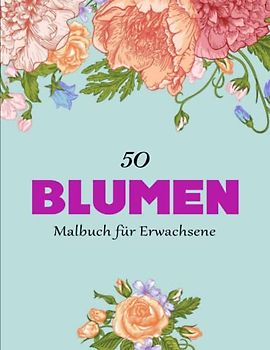 50 Blumen Malbuch für Erwachsene, Jugendliche und Kinder mit Malerfahrung - Wunderschöne: Ein Ausmalbuch Für Erwachsene Zur Entspannung, Stressabbau, ... Depression | Tolles Geschenk Oder Mitbringsel