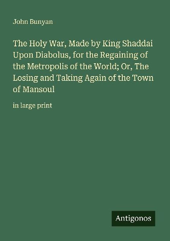 The Holy War, Made by King Shaddai Upon Diabolus, for the Regaining of the Metropolis of the World; Or, The Losing and Taking Again of the Town of Mansoul