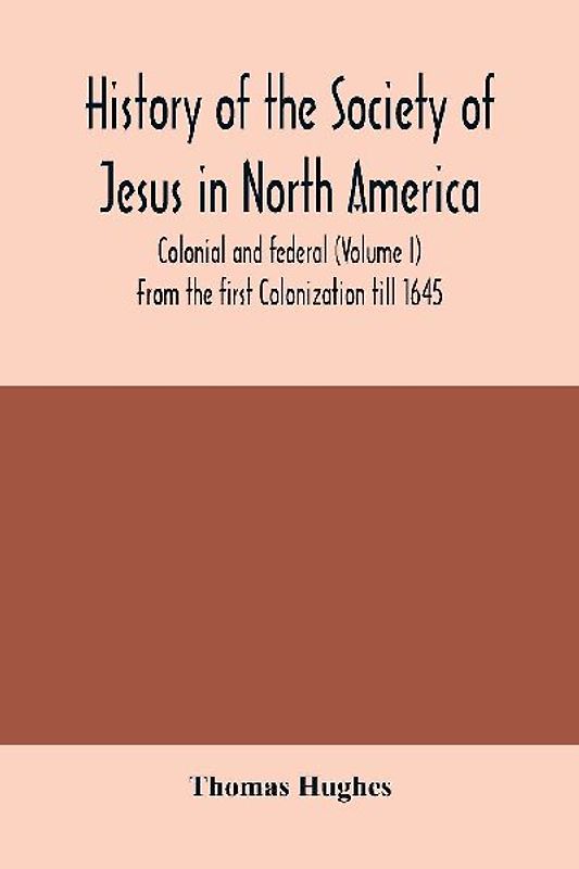 History of the Society of Jesus in North America, colonial and federal (Volume I) From the first Colonization till 1645