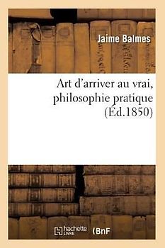 Art d'Arriver Au Vrai, Philosophie Pratique (Éd.1850)