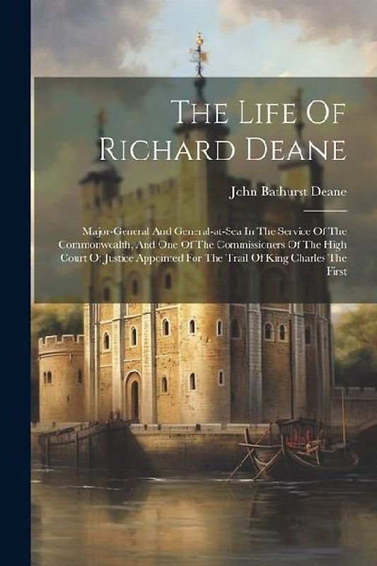 The Life Of Richard Deane: Major-general And General-at-sea In The Service Of The Commonwealth, And One Of The Commissioners Of The High Court Of