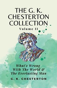 The G K Chesterton Collection Volume II: What’s Wrong With the World & The Everlasting Man