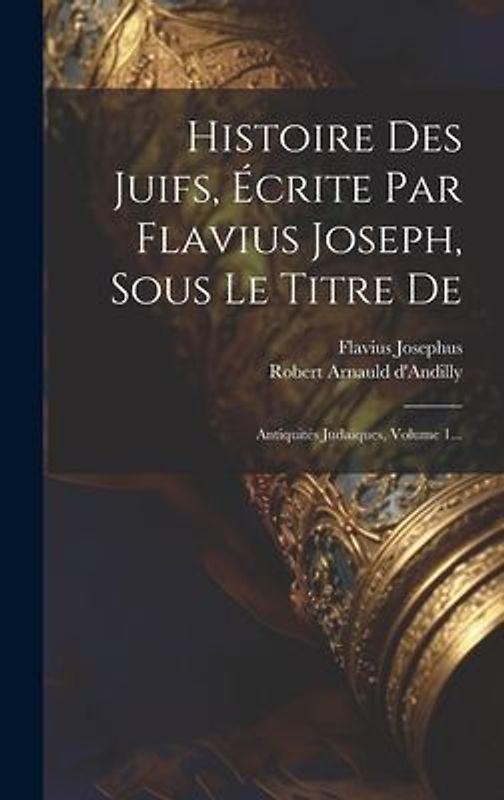 Histoire Des Juifs, Écrite Par Flavius Joseph, Sous Le Titre De: Antiquités Judaïques, Volume 1...
