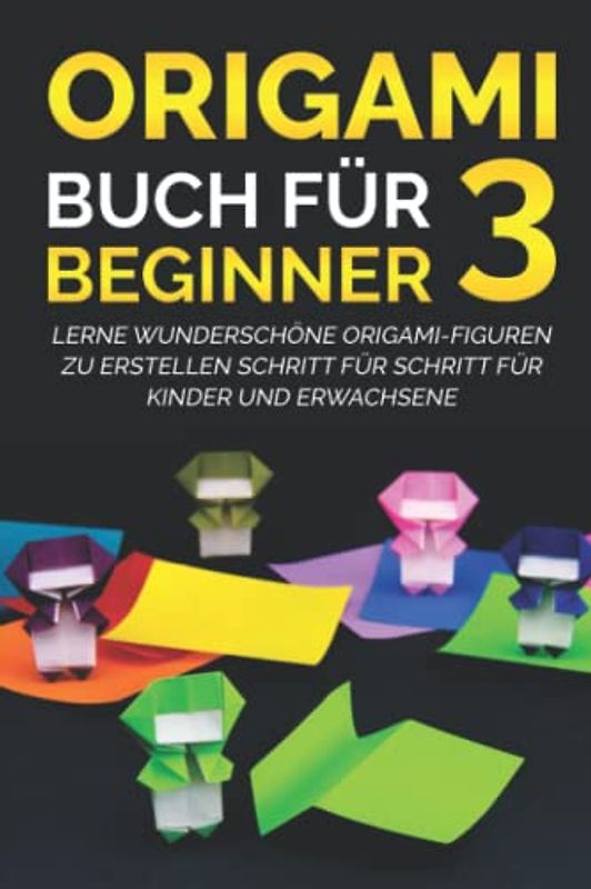Origami Buch für Beginner 3: Lerne wunderschöne Origami-Figuren zu erstellen Schritt für Schritt für Kinder und Erwachsene