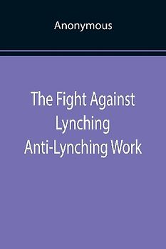 The Fight Against Lynching Anti-Lynching Work of the National Association for the Advancement of Colored People for the Year Nineteen Eighteen