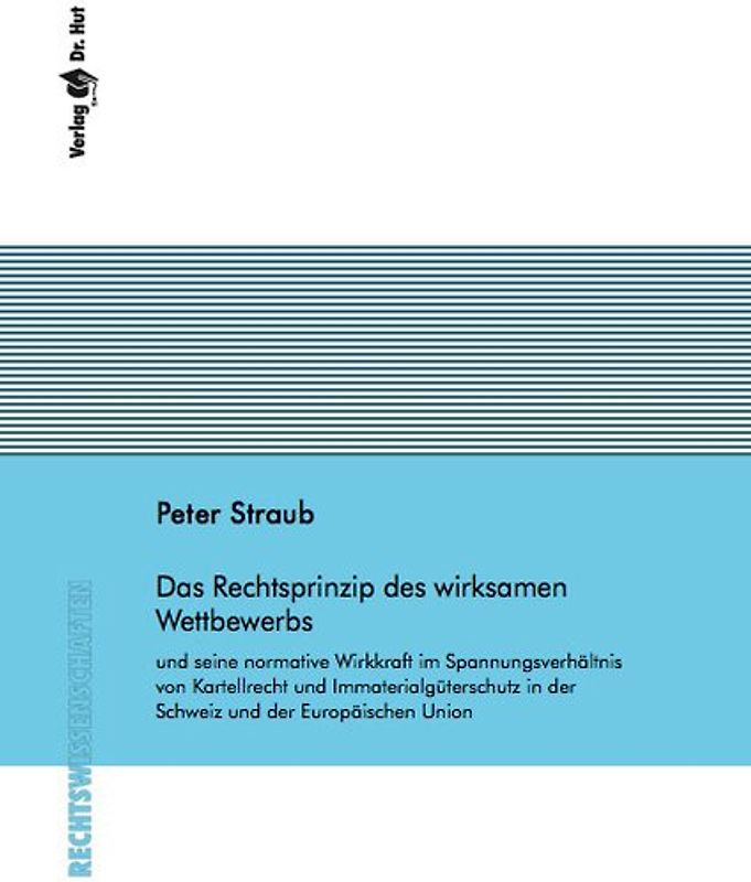 Das Rechtsprinzip des wirksamen Wettbewerbs und seine normative Wirkkraft im Spannungsverhältnis von Kartellrecht und Immaterialgüterschutz in der Schweiz und der Europäischen Union