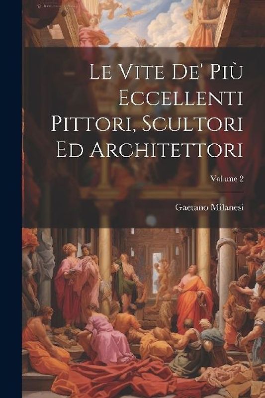 Le Vite De' Più Eccellenti Pittori, Scultori Ed Architettori; Volume 2