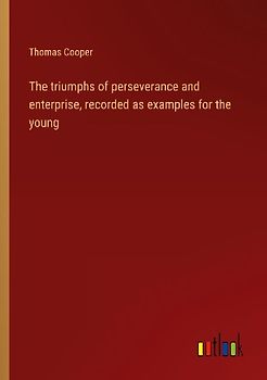 The triumphs of perseverance and enterprise, recorded as examples for the young