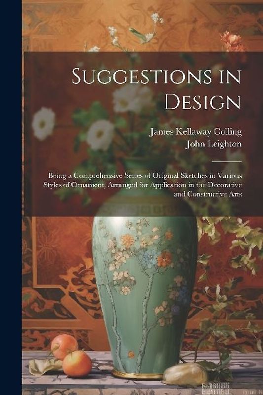 Suggestions in Design: Being a Comprehensive Series of Original Sketches in Various Styles of Ornament, Arranged for Application in the Decor