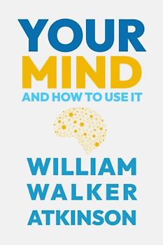 Your Mind and How to Use It: Unlock the Power of Your Mind with the Law of Attraction