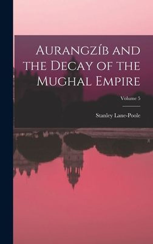 Aurangzíb and the Decay of the Mughal Empire; Volume 5