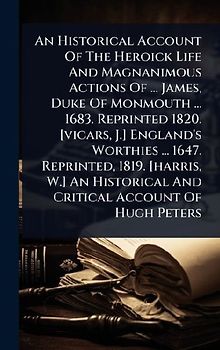 An Historical Account Of The Heroick Life And Magnanimous Actions Of ... James, Duke Of Monmouth ... 1683. Reprinted 1820. [vicars, J.] England's Worthies ... 1647. Reprinted, 1819. [harris, W.] An Historical And Critical Account Of Hugh Peters