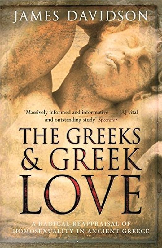 Greeks and Greek Love: A Radical Reappraisal of Homosexuality in Ancient Greece - Davidson, James