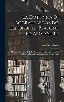La Dottrina Di Socrate Secondo Senofonte, Platone Ed Aristotele: Memoria Premiata Dalla R. Accademia Di Scienze Morali E Politiche Di Napoli Nel Conco