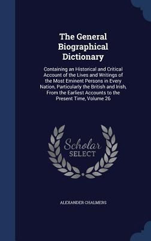 The General Biographical Dictionary: Containing an Historical and Critical Account of the Lives and Writings of the Most Eminent Persons in Every Nati