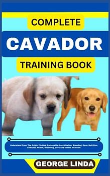 COMPLETE CAVADOR TRAINING BOOK: Understand From The Origin, Finding, Personality, Socialization, Breeding, Care, Nutrition, Exercise, Health, Grooming, Love And Others Inclusive