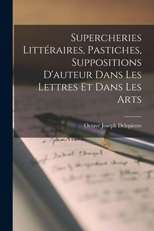 Supercheries Littéraires, Pastiches, Suppositions D'auteur Dans Les Lettres Et Dans Les Arts