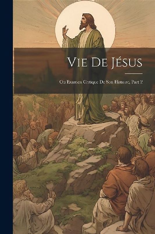 Vie De Jésus: Ou Examen Critique De Son Histoire, Part 2