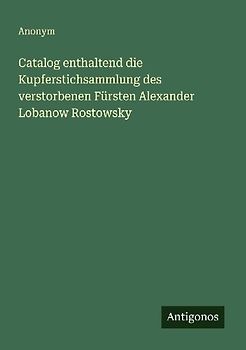 Catalog enthaltend die Kupferstichsammlung des verstorbenen Fürsten Alexander Lobanow Rostowsky