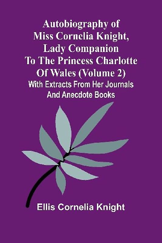 Autobiography Of Miss Cornelia Knight, Lady Companion To The Princess Charlotte Of Wales (Volume 2) With Extracts From Her Journals And Anecdote Books