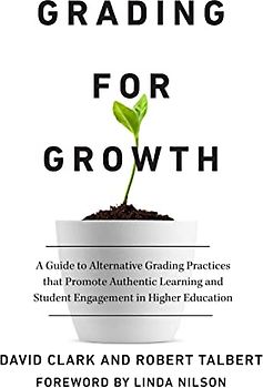 Grading for Growth: A Guide to Alternative Grading Practices That Promote Authentic Learning and Student Engagement in Higher Education
