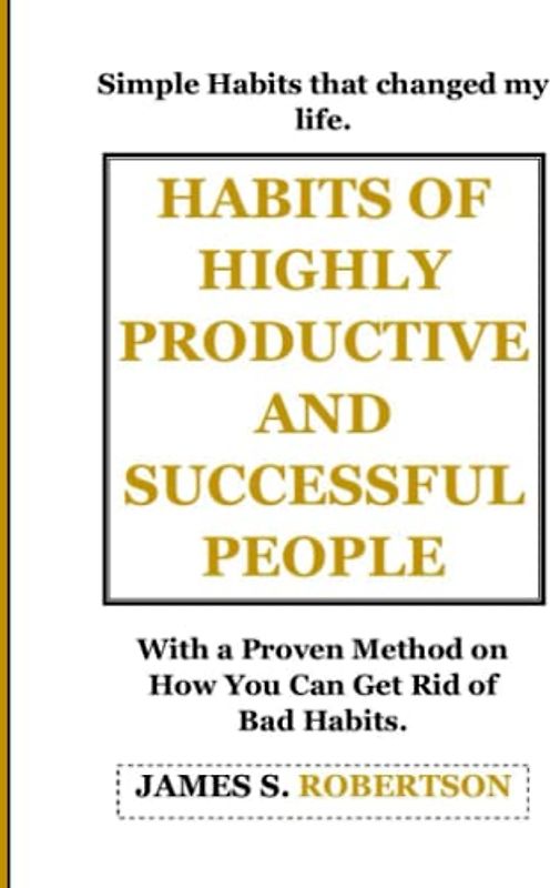 HABITS OF HIGHLY PRODUCTIVE AND SUCCESSFUL PEOPLE: Simple Habits That Helped Me Succeed, With A Proven Guide on How You Can Get Rid of Bad Habits and Build Good Ones.