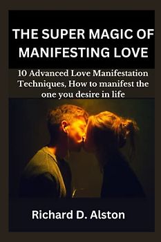 THE SUPER MAGIC OF MANIFESTING LOVE: 10 Advanced Love Manifestation Techniques, Guide To Start Attracting, and Become Magnetic to Your Dream Relationship, How to manifest the one you desire in life