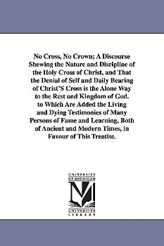 No Cross, No Crown; A Discourse Shewing the Nature and Discipline of the Holy Cross of Christ, and That the Denial of Self and Daily Bearing of Christ