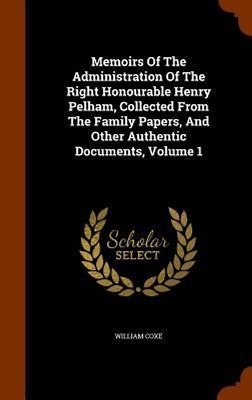 Memoirs Of The Administration Of The Right Honourable Henry Pelham, Collected From The Family Papers, And Other Authentic Documents, Volume 1