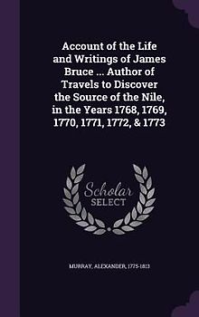Account of the Life and Writings of James Bruce ... Author of Travels to Discover the Source of the Nile, in the Years 1768, 1769, 1770, 1771, 1772, & 1773