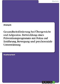 Gesundheitsförderung bei Übergewicht und Adipositas. Entwicklung eines Präventionsprogramms mit Fokus auf Ernährung, Bewegung und psychosoziale Unterstützung