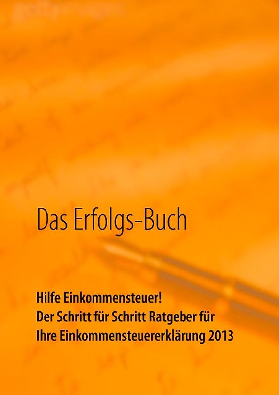 Das Erfolgs-Buch: Hilfe Einkommensteuer! Der Schritt für Schritt Ratgeber für Ihre Einkommensteuererklärung 2013