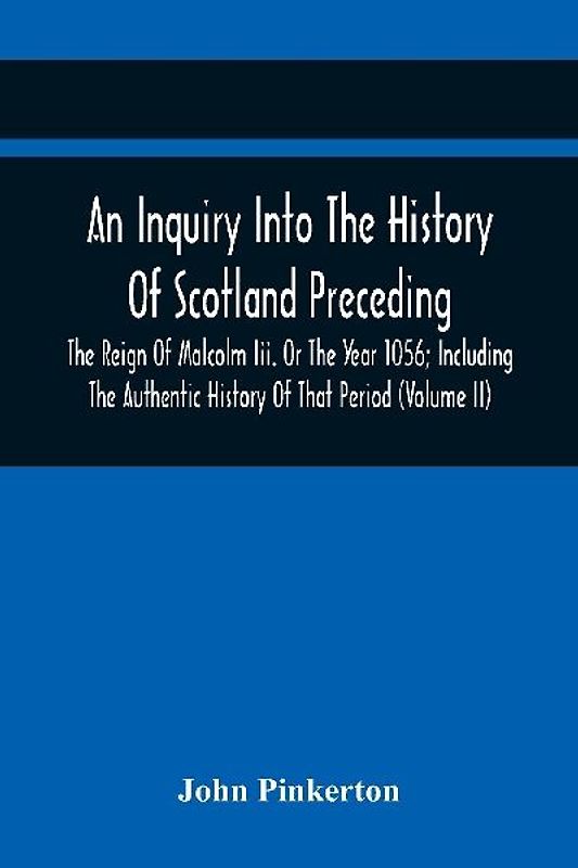 An Inquiry Into The History Of Scotland Preceding The Reign Of Malcolm Iii. Or The Year 1056; Including The Authentic History Of That Period (Volume Ii)
