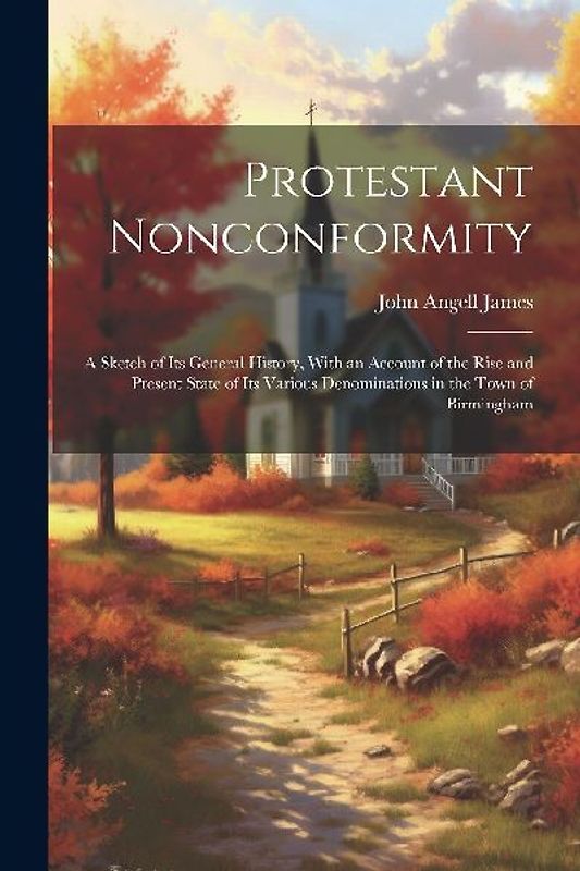Protestant Nonconformity: A Sketch of Its General History, With an Account of the Rise and Present State of Its Various Denominations in the Tow