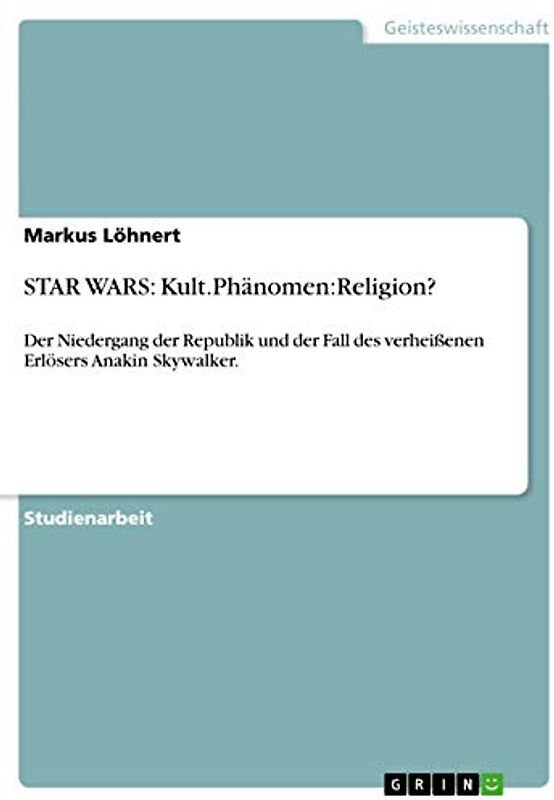 STAR WARS: Kult.Phänomen:Religion?: Der Niedergang der Republik und der Fall des verheißenen Erlösers Anakin Skywalker.