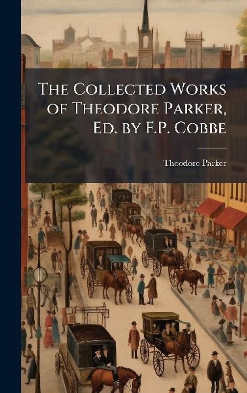 The Collected Works of Theodore Parker, Ed. by F.P. Cobbe