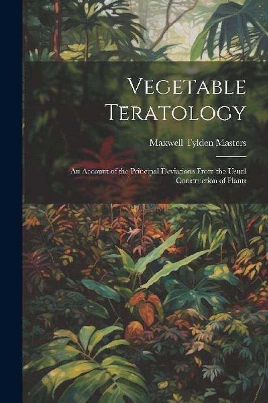 Vegetable Teratology: An Account of the Principal Deviations From the Usual Construction of Plants