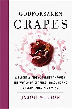 Godforsaken Grapes: A Slightly Tipsy Journey Through the World of Strange, Obscure, and Underappreciated Wines