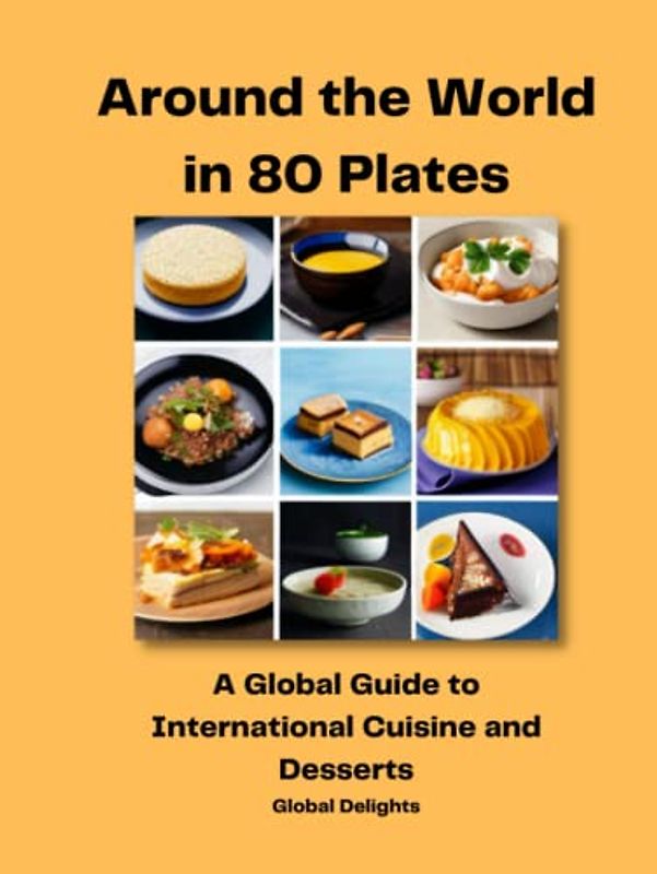 Around the World in 80 Plates: A Global Guide to International Cuisine and Desserts: Authentic and Delicious Recipes from Around the World
