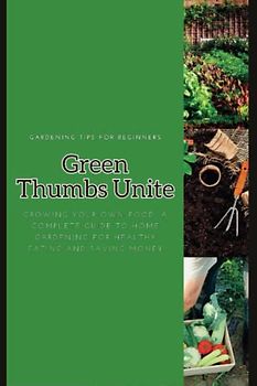 Green Thumbs Unite: A Beginner's Guide to Gardening: Gardening Tips for Beginners, Everything You Need to Know from Choosing a Location to Harvesting Your Crops (Gardening Tips Books)
