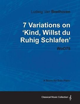Ludwig Van Beethoven - 7 Variations on 'Kind, Willst Du Ruhig Schlafen' Woo75 - A Score for Solo Piano