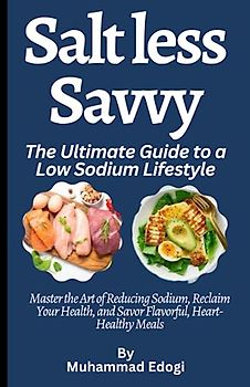 Salt less Savvy: The Ultimate Guide to a Low Sodium Lifestyle: Master the Art of Reducing Sodium, Reclaim Your Health, and Savor Flavorful, Heart-Healthy Meals"