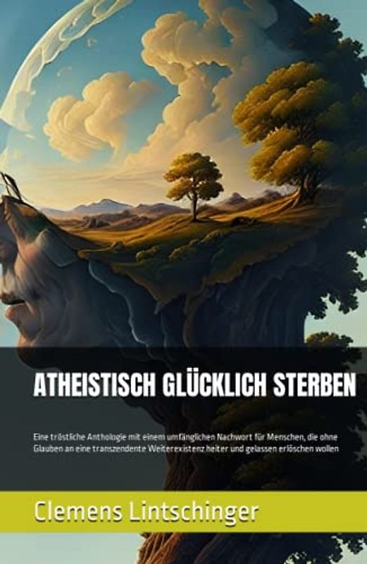 ATHEISTISCH GLÜCKLICH STERBEN: Eine tröstliche Anthologie mit einem umfänglichen Nachwort für Menschen, die ohne Glauben an eine transzendente Weiterexistenz heiter und gelassen erlöschen wollen