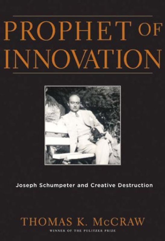 Prophet of Innovation: Joseph Schumpeter and Creative Destruction - Thomas K. McCraw