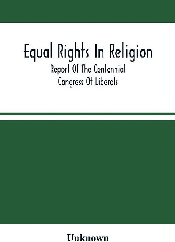 Equal Rights In Religion; Report Of The Centennial Congress Of Liberals, And Organization Of The National Liberal League, At Philadelphia, On The Fourth Of July, 1876