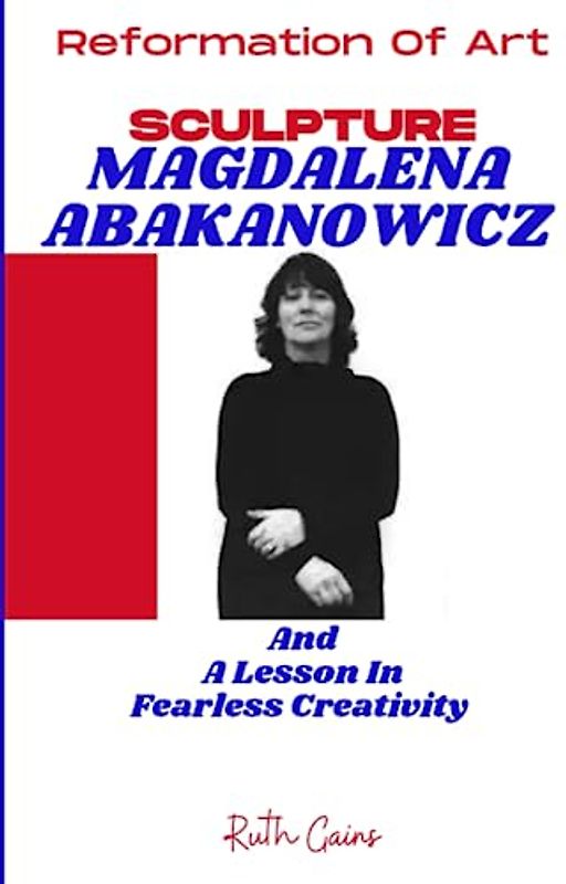 Reformation Of Art: Sculpture, Magdalena Abakanowicz, And A Lesson In Fearless Creativity