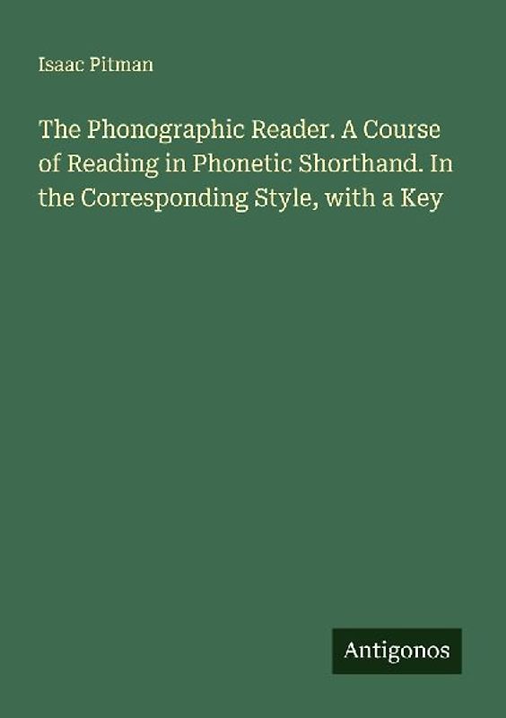The Phonographic Reader. A Course of Reading in Phonetic Shorthand. In the Corresponding Style, with a Key