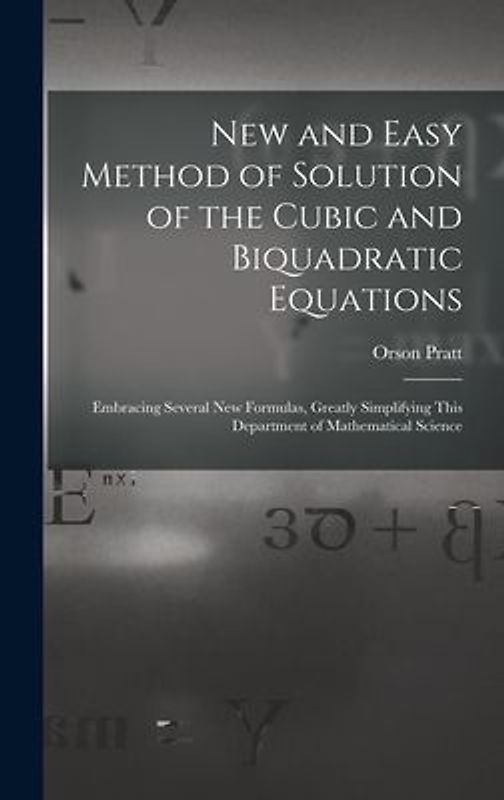 New and Easy Method of Solution of the Cubic and Biquadratic Equations: Embracing Several New Formulas, Greatly Simplifying This Department of Mathema
